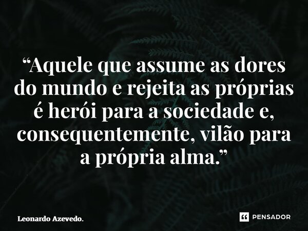 “Aquele que assume as dores do mundo e rejeita as próprias é herói para a sociedade e, consequentemente, vilão para a própria alma.”... Frase de Leonardo Azevedo..