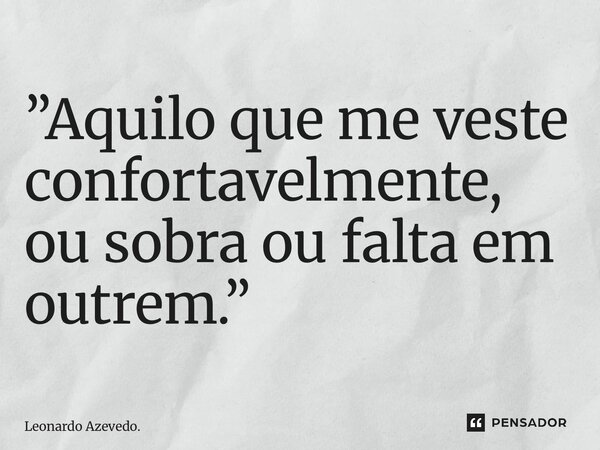 ⁠”Aquilo que me veste confortavelmente, ou sobra ou falta em outrem.”... Frase de Leonardo Azevedo..