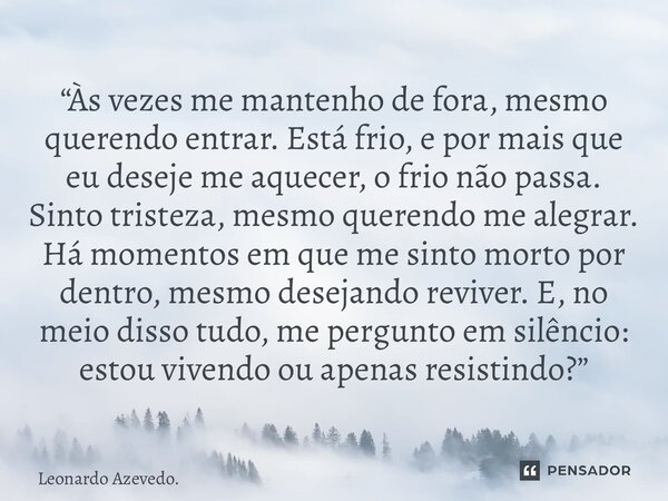 “Às vezes me mantenho de fora, mesmo querendo entrar. Está frio, e por mais que eu deseje me aquecer, o frio não passa. Sinto tristeza, mesmo querendo me alegr... Frase de Leonardo Azevedo..