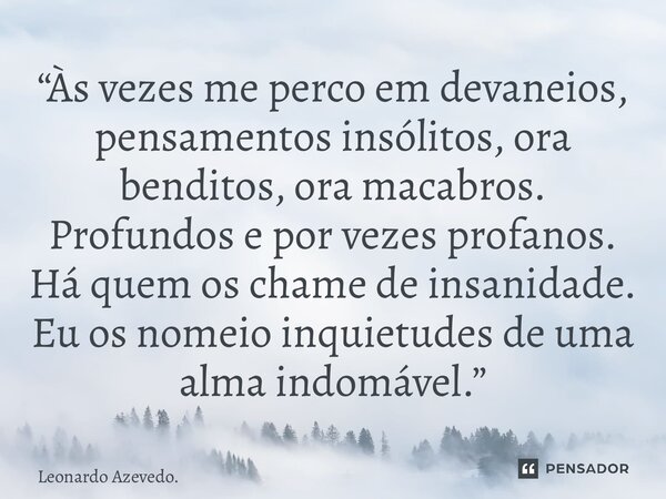 “Às vezes me perco em devaneios, pensamentos insólitos, ora benditos, ora macabros. Profundos e por vezes profanos. Há quem os chame de insanidade. Eu os nomei... Frase de Leonardo Azevedo..