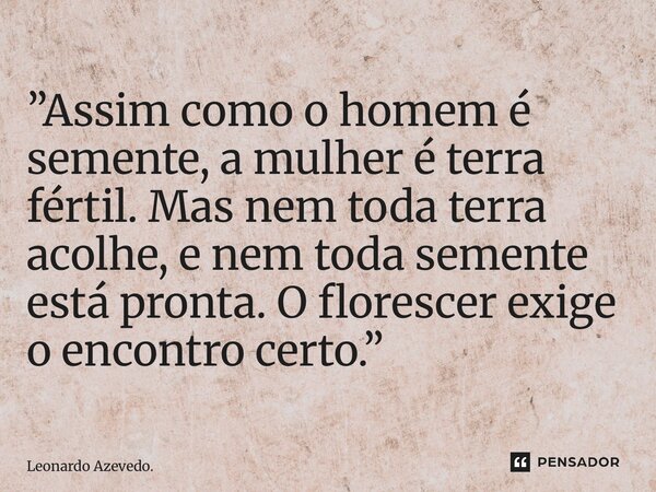 ⁠”Assim como o homem é semente, a mulher é terra fértil. Mas nem toda terra acolhe, e nem toda semente está pronta. O florescer exige o encontro certo.”... Frase de Leonardo Azevedo..
