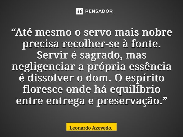“Até mesmo o servo mais nobre precisa recolher-se à fonte. Servir é sagrado, mas negligenciar a própria essência é dissolver o dom. O espírito floresce onde há... Frase de Leonardo Azevedo..