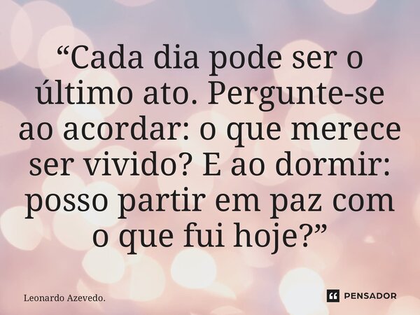 “⁠Cada dia pode ser o último ato. Pergunte-se ao acordar: o que merece ser vivido? E ao dormir: posso partir em paz com o que fui hoje?”... Frase de Leonardo Azevedo..