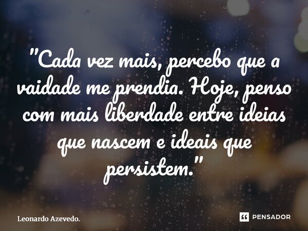 ⁠”Cada vez mais, percebo que a vaidade me prendia. Hoje, penso com mais liberdade entre ideias que nascem e ideais que persistem.”... Frase de Leonardo Azevedo..
