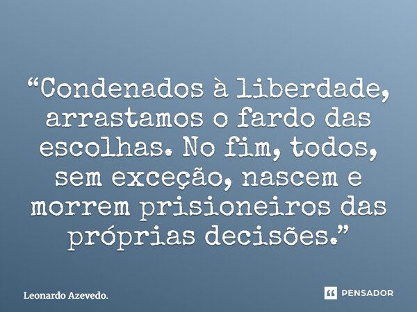 ⁠“Condenados à liberdade, arrastamos o fardo das escolhas. No fim, todos, sem exceção, nascem e morrem prisioneiros das próprias decisões.”... Frase de Leonardo Azevedo..
