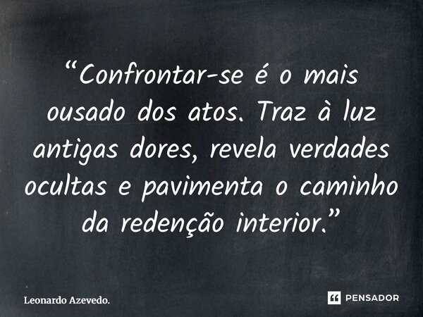 ⁠“Confrontar-se é o mais ousado dos atos. Traz à luz antigas dores, revela verdades ocultas e pavimenta o caminho da redenção interior.”... Frase de Leonardo Azevedo..
