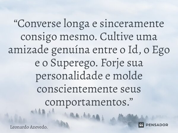 ⁠“Converse longa e sinceramente consigo mesmo. Cultive uma amizade genuína entre o Id, o Ego e o Superego. Forje sua personalidade e molde conscientemente seus ... Frase de Leonardo Azevedo..