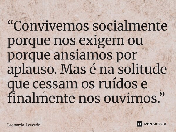 ⁠“Convivemos socialmente porque nos exigem ou porque ansiamos por aplauso. Mas é na solitude que cessam os ruídos e finalmente nos ouvimos.”... Frase de Leonardo Azevedo..