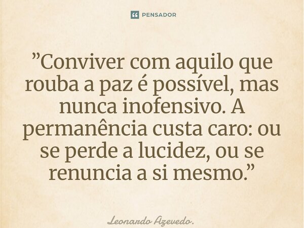 ⁠”Conviver com aquilo que rouba a paz é possível, mas nunca inofensivo. A permanência custa caro: ou se perde a lucidez, ou se renuncia a si mesmo.”... Frase de Leonardo Azevedo..