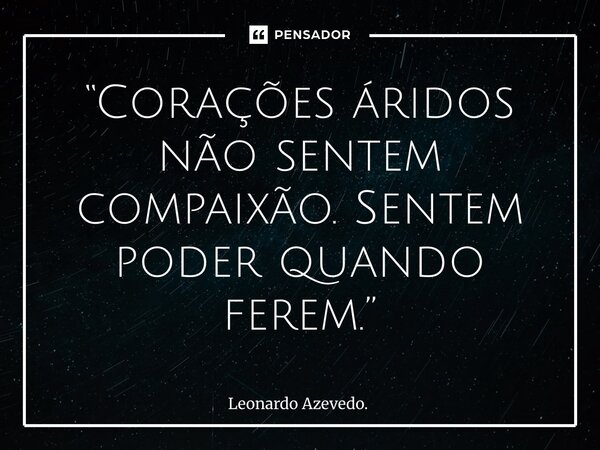 ⁠“Corações áridos não sentem compaixão. Sentem poder quando ferem.”... Frase de Leonardo Azevedo..