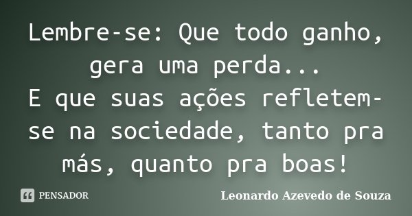 Lembre-se: Que todo ganho, gera uma perda... E que suas ações refletem-se na sociedade, tanto pra más, quanto pra boas!... Frase de Leonardo Azevedo de Souza.