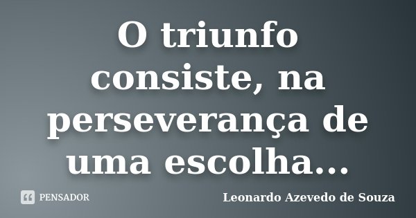O triunfo consiste, na perseverança de uma escolha...... Frase de Leonardo Azevedo de Souza.