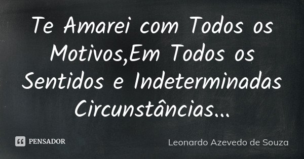 Te Amarei com Todos os Motivos,Em Todos os Sentidos e Indeterminadas Circunstâncias...... Frase de Leonardo Azevedo de Souza.