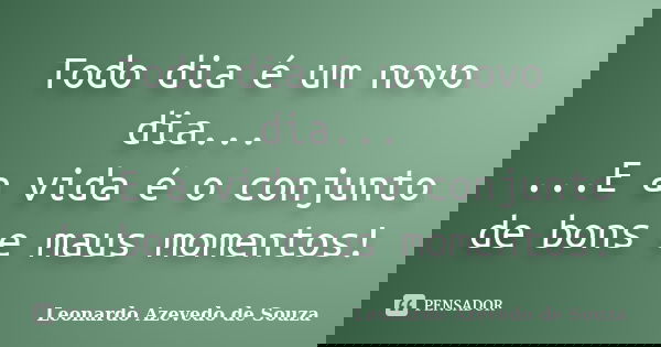 Todo dia é um novo dia... ...E a vida é o conjunto de bons e maus momentos!... Frase de Leonardo Azevedo de Souza.