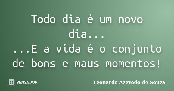 Todo dia é um novo dia... ...E a vida é o conjunto de bons e maus momentos!... Frase de Leonardo Azevedo de Souza.