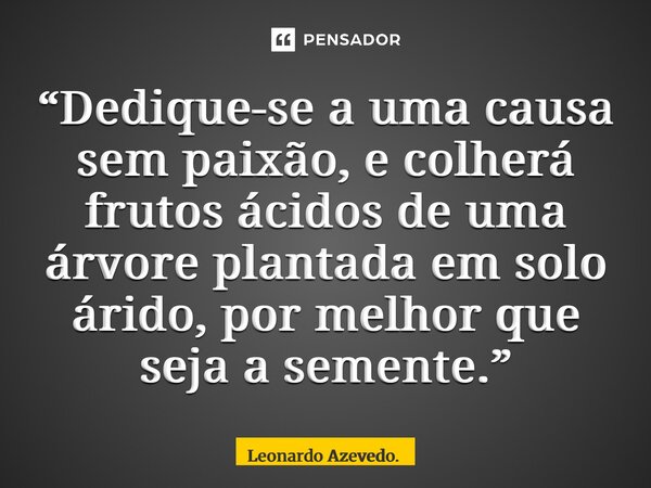 ⁠“Dedique-se a uma causa sem paixão, e colherá frutos ácidos de uma árvore plantada em solo árido, por melhor que seja a semente.”... Frase de Leonardo Azevedo..