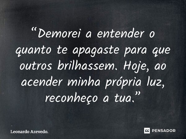 “⁠Demorei a entender o quanto te apagaste para que outros brilhassem. Hoje, ao acender minha própria luz, reconheço a tua.”... Frase de Leonardo Azevedo..
