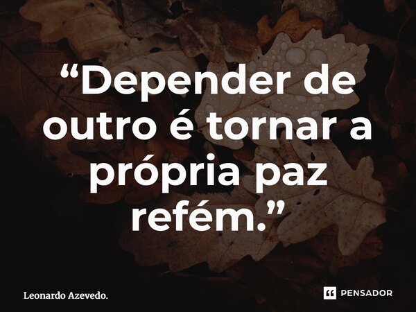 ⁠“Depender de outro é tornar a própria paz refém.”... Frase de Leonardo Azevedo..