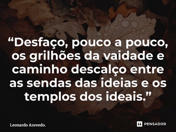 “⁠Desfaço, pouco a pouco, os grilhões da vaidade e caminho descalço entre as sendas das ideias e os templos dos ideais.”... Frase de Leonardo Azevedo..
