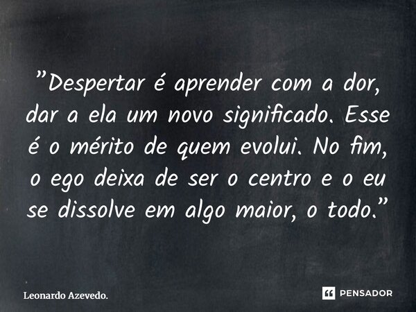 ⁠”Despertar é aprender com a dor, dar a ela um novo significado. Esse é o mérito de quem evolui. No fim, o ego deixa de ser o centro e o eu se dissolve em algo ... Frase de Leonardo Azevedo..