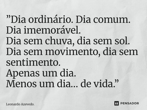 ⁠”Dia ordinário. Dia comum. Dia imemorável. Dia sem chuva, dia sem sol. Dia sem movimento, dia sem sentimento. Apenas um dia. Menos um dia… de vida.”... Frase de Leonardo Azevedo..