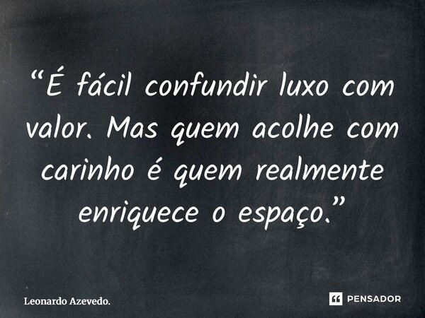 ⁠“É fácil confundir luxo com valor. Mas quem acolhe com carinho é quem realmente enriquece o espaço.”... Frase de Leonardo Azevedo..
