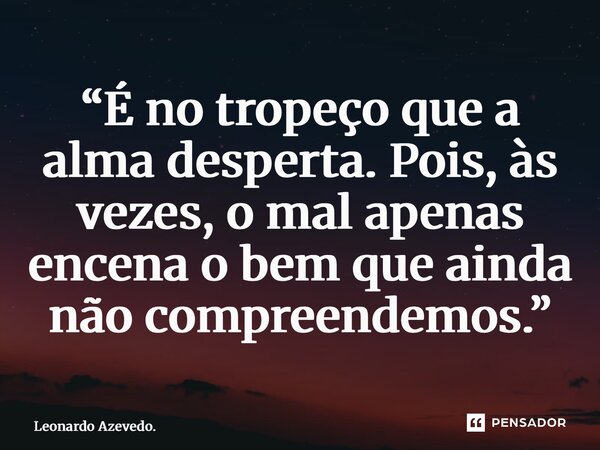 ⁠“É no tropeço que a alma desperta. Pois, às vezes, o mal apenas encena o bem que ainda não compreendemos.”... Frase de Leonardo Azevedo..