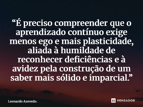 ⁠“É preciso compreender que o aprendizado contínuo exige menos ego e mais plasticidade, aliada à humildade de reconhecer deficiências e à avidez pela construção... Frase de Leonardo Azevedo..