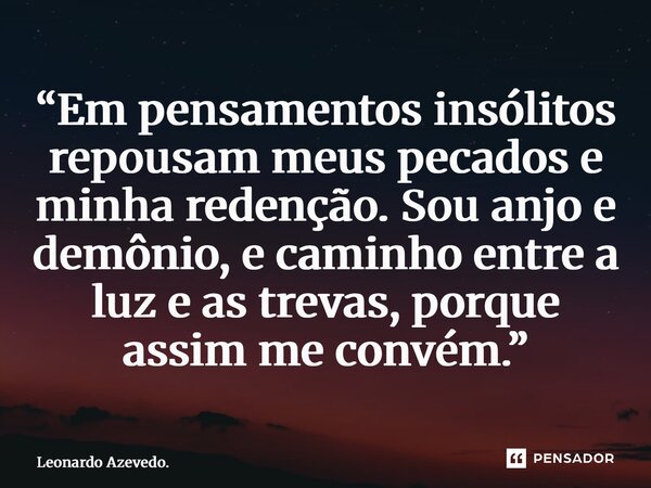 ⁠“Em pensamentos insólitos repousam meus pecados e minha redenção. Sou anjo e demônio, e caminho entre a luz e as trevas, porque assim me convém.”... Frase de Leonardo Azevedo..