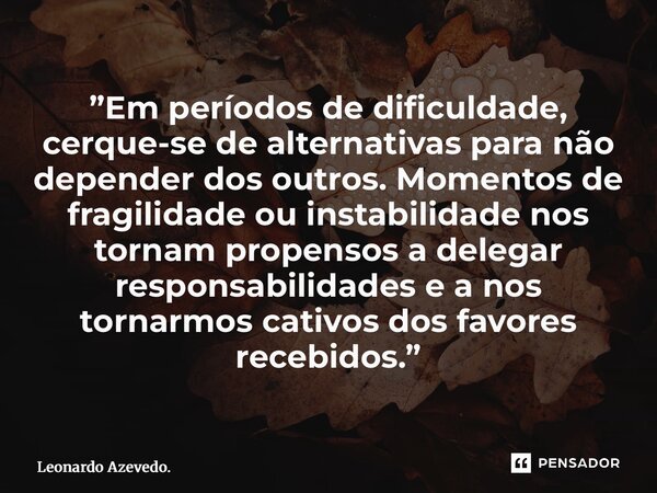 ”Em períodos de dificuldade, cerque-se de alternativas para não depender dos outros. Momentos de fragilidade ou instabilidade nos tornam propensos a delegar re... Frase de Leonardo Azevedo..