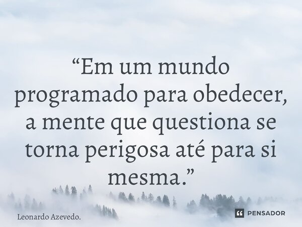 ⁠“Em um mundo programado para obedecer, a mente que questiona se torna perigosa até para si mesma.”... Frase de Leonardo Azevedo..