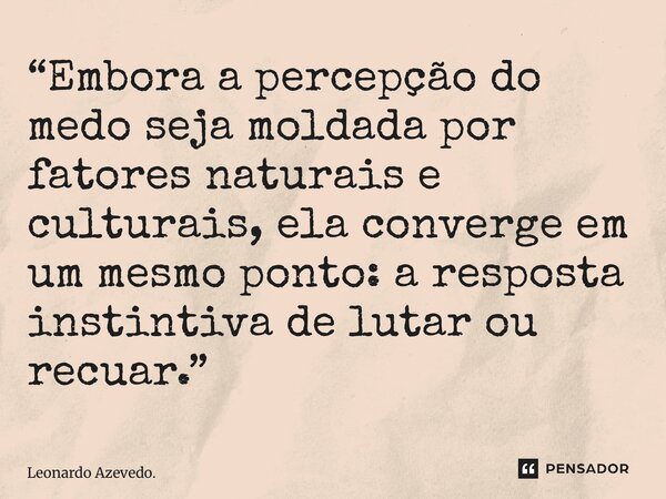 ⁠“Embora a percepção do medo seja moldada por fatores naturais e culturais, ela converge em um mesmo ponto: a resposta instintiva de lutar ou recuar.”... Frase de Leonardo Azevedo..