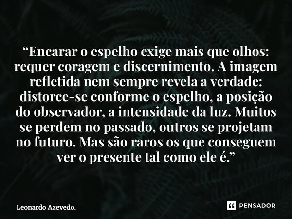 “Encarar o espelho exige mais que olhos: requer coragem e discernimento. A imagem refletida nem sempre revela a verdade: distorce-se conforme o espelho, a posi... Frase de Leonardo Azevedo..