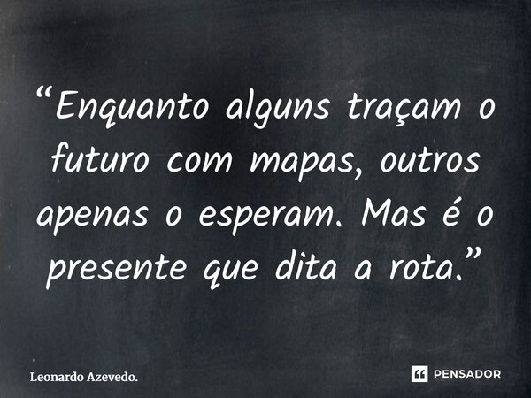 ⁠“Enquanto alguns traçam o futuro com mapas, outros apenas o esperam. Mas é o presente que dita a rota.”... Frase de Leonardo Azevedo..