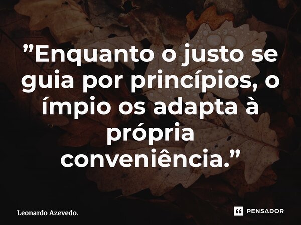 ⁠”Enquanto o justo se guia por princípios, o ímpio os adapta à própria conveniência.”... Frase de Leonardo Azevedo..