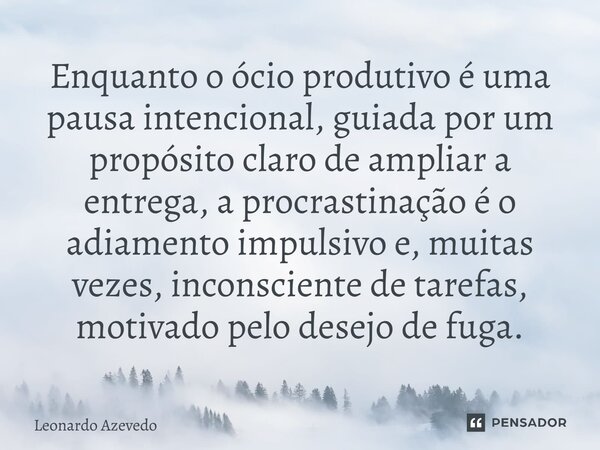 Enquanto o ócio produtivo é uma pausa intencional, guiada por um propósito claro de ampliar a entrega, a procrastinação é o adiamento impulsivo e, muitas vezes,... Frase de Leonardo Azevedo.