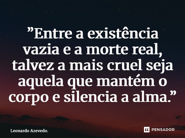 ⁠”Entre a existência vazia e a morte real, talvez a mais cruel seja aquela que mantém o corpo e silencia a alma.”... Frase de Leonardo Azevedo..