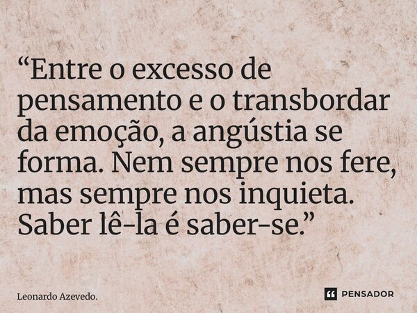 “⁠Entre o excesso de pensamento e o transbordar da emoção, a angústia se forma. Nem sempre nos fere, mas sempre nos inquieta. Saber lê-la é saber-se.”... Frase de Leonardo Azevedo..