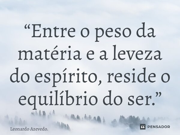 ⁠“Entre o peso da matéria e a leveza do espírito, reside o equilíbrio do ser.”... Frase de Leonardo Azevedo..