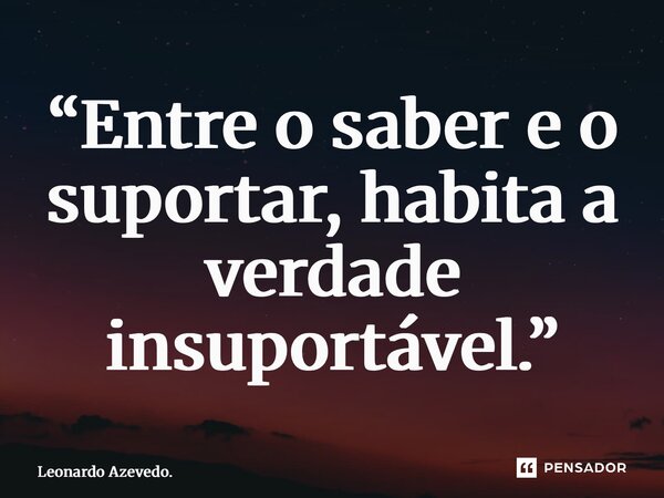 ⁠“Entre o saber e o suportar, habita a verdade insuportável.”... Frase de Leonardo Azevedo..