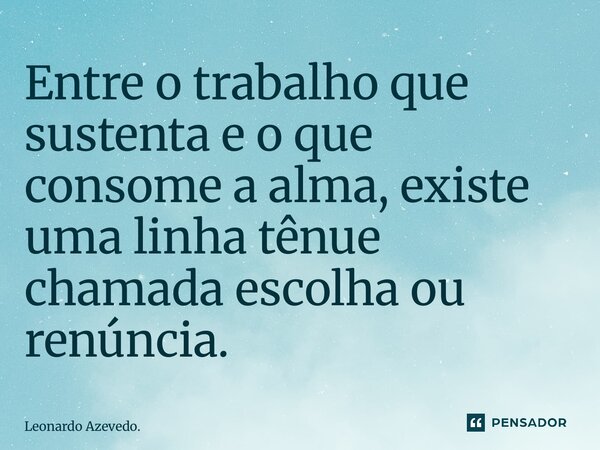 ⁠Entre o trabalho que sustenta e o que consome a alma, existe uma linha tênue chamada escolha ou renúncia.... Frase de Leonardo Azevedo..