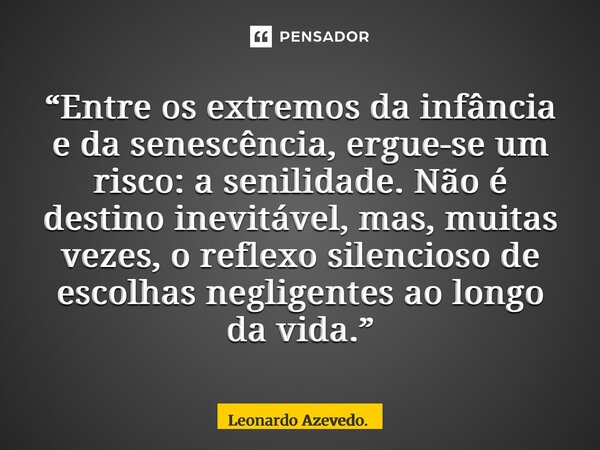 ⁠“Entre os extremos da infância e da senescência, ergue-se um risco: a senilidade. Não é destino inevitável, mas, muitas vezes, o reflexo silencioso de escolhas... Frase de Leonardo Azevedo..