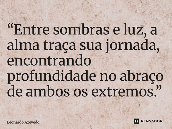 ⁠“Entre sombras e luz, a alma traça sua jornada, encontrando profundidade no abraço de ambos os extremos.”... Frase de Leonardo Azevedo..