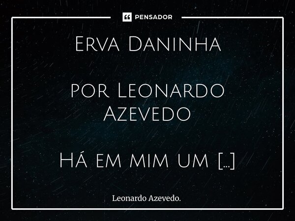 Erva DaninhaErva Daninha por Leonardo Azevedo Há em mim um cultivo inconsciente do que me destrói. Permito que o parasita cresça, talvez por costume, talvez po... Frase de Leonardo Azevedo..