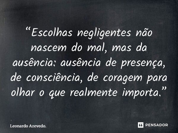 ⁠“Escolhas negligentes não nascem do mal, mas da ausência: ausência de presença, de consciência, de coragem para olhar o que realmente importa.”... Frase de Leonardo Azevedo..