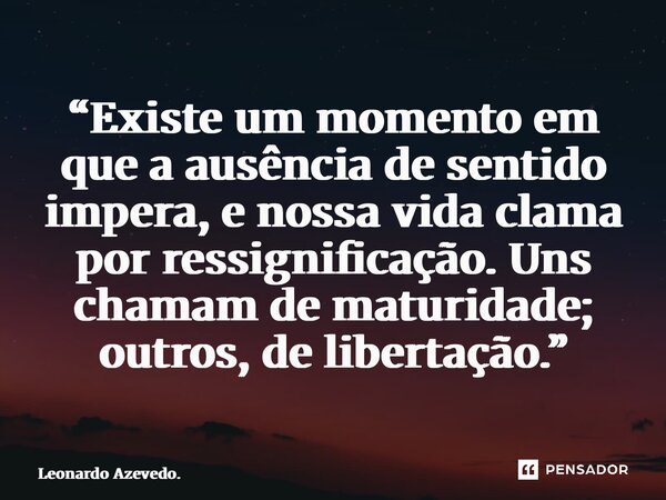 ⁠“Existe um momento em que a ausência de sentido impera, e nossa vida clama por ressignificação. Uns chamam de maturidade; outros, de libertação.”... Frase de Leonardo Azevedo..