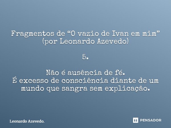 ⁠Fragmentos de “O vazio de Ivan em mim” (por Leonardo Azevedo) 5. Não é ausência de fé. É excesso de consciência diante de um mundo que sangra sem explicação.... Frase de Leonardo Azevedo..
