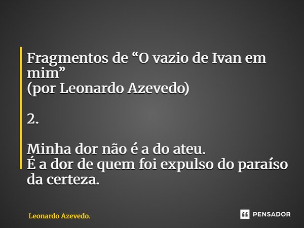 ⁠Fragmentos de “O vazio de Ivan em mim” (por Leonardo Azevedo) 2. Minha dor não é a do ateu. É a dor de quem foi expulso do paraíso da certeza.... Frase de Leonardo Azevedo..