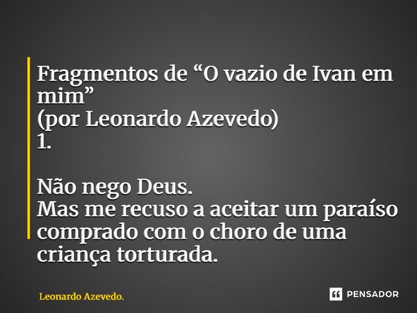 ⁠Fragmentos de “O vazio de Ivan em mim” (por Leonardo Azevedo) 1. Não nego Deus. Mas me recuso a aceitar um paraíso comprado com o choro de uma criança torturad... Frase de Leonardo Azevedo..