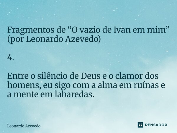 ⁠Fragmentos de “O vazio de Ivan em mim” (por Leonardo Azevedo) 4. Entre o silêncio de Deus e o clamor dos homens, eu sigo com a alma em ruínas e a mente em laba... Frase de Leonardo Azevedo..